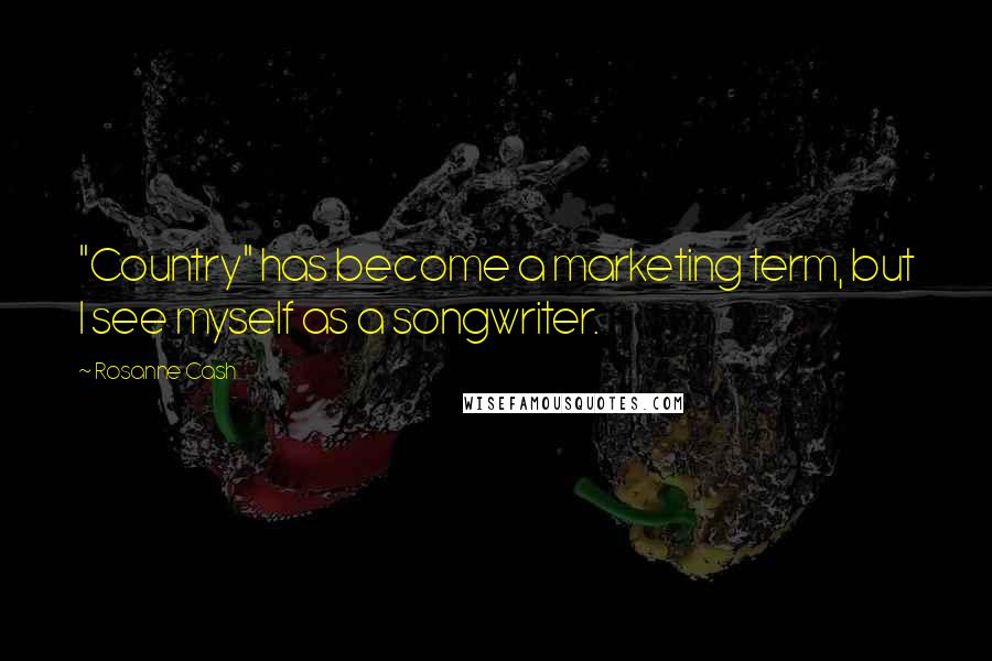 Rosanne Cash Quotes: "Country" has become a marketing term, but I see myself as a songwriter.