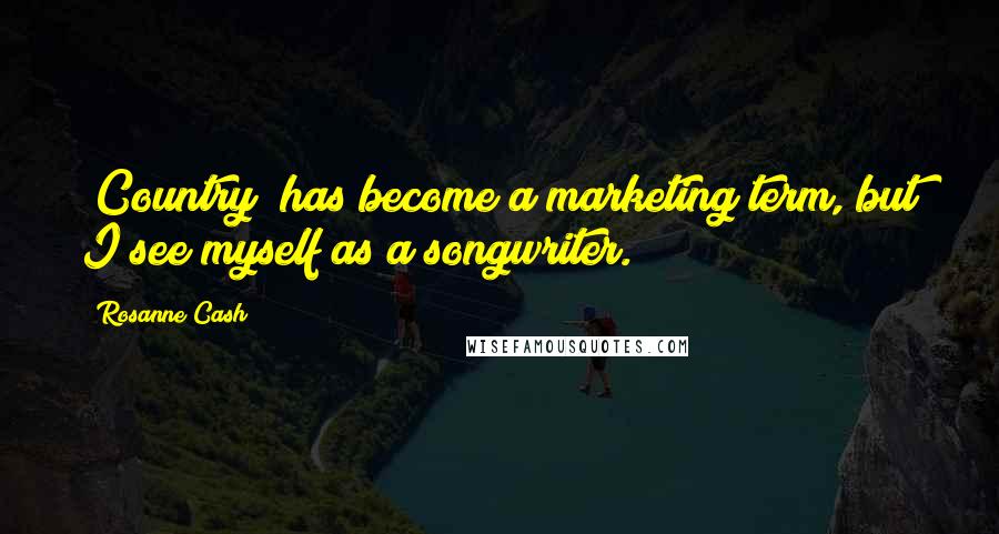 Rosanne Cash Quotes: "Country" has become a marketing term, but I see myself as a songwriter.
