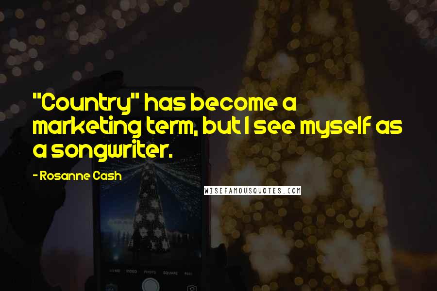Rosanne Cash Quotes: "Country" has become a marketing term, but I see myself as a songwriter.