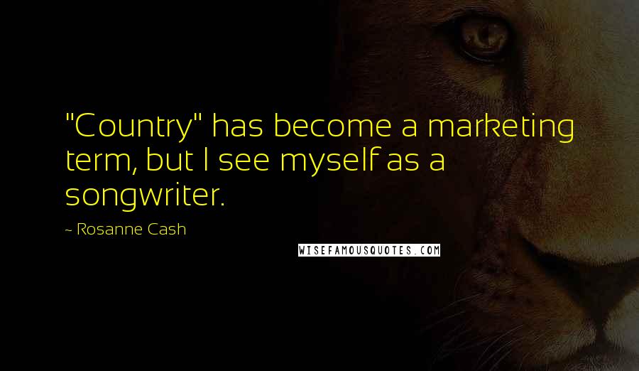 Rosanne Cash Quotes: "Country" has become a marketing term, but I see myself as a songwriter.