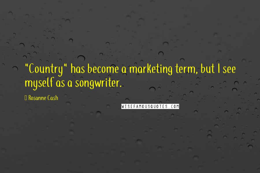 Rosanne Cash Quotes: "Country" has become a marketing term, but I see myself as a songwriter.