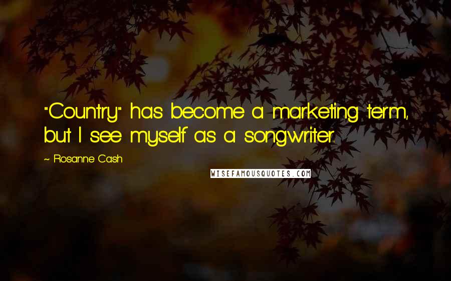 Rosanne Cash Quotes: "Country" has become a marketing term, but I see myself as a songwriter.