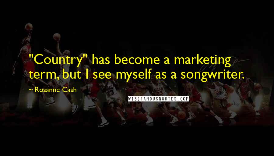 Rosanne Cash Quotes: "Country" has become a marketing term, but I see myself as a songwriter.