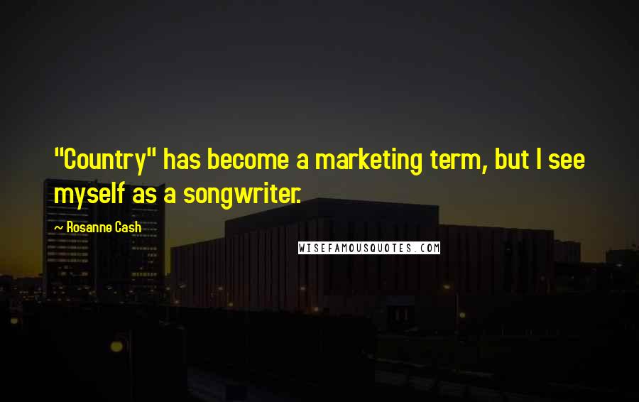 Rosanne Cash Quotes: "Country" has become a marketing term, but I see myself as a songwriter.