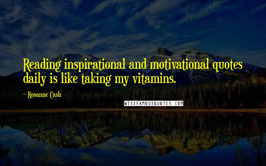 Rosanne Cash Quotes: Reading inspirational and motivational quotes daily is like taking my vitamins.