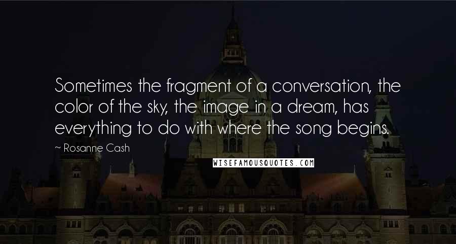 Rosanne Cash Quotes: Sometimes the fragment of a conversation, the color of the sky, the image in a dream, has everything to do with where the song begins.