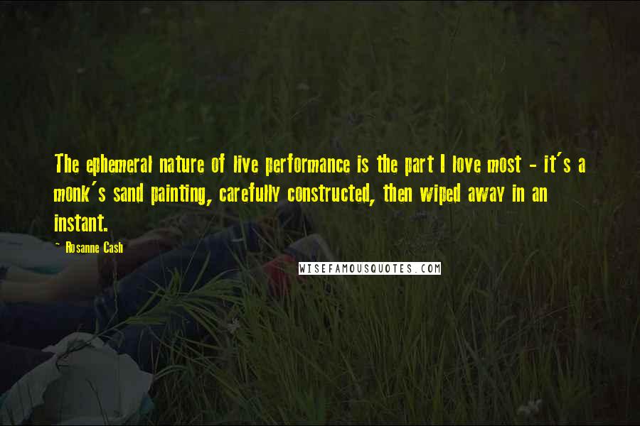 Rosanne Cash Quotes: The ephemeral nature of live performance is the part I love most - it's a monk's sand painting, carefully constructed, then wiped away in an instant.