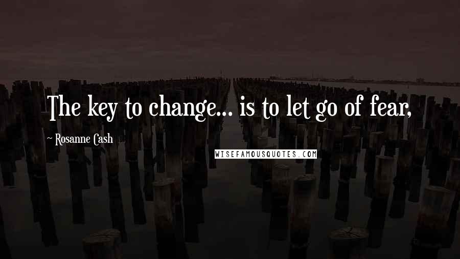 Rosanne Cash Quotes: The key to change... is to let go of fear,