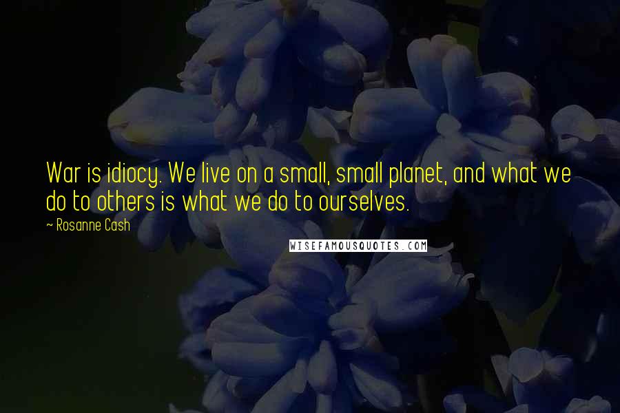 Rosanne Cash Quotes: War is idiocy. We live on a small, small planet, and what we do to others is what we do to ourselves.