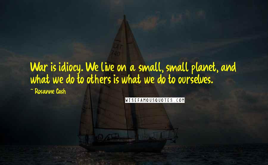 Rosanne Cash Quotes: War is idiocy. We live on a small, small planet, and what we do to others is what we do to ourselves.