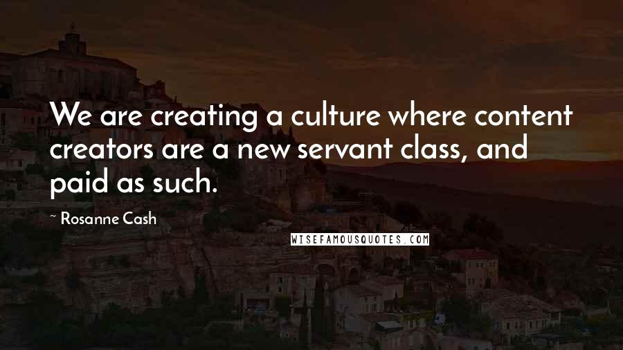 Rosanne Cash Quotes: We are creating a culture where content creators are a new servant class, and paid as such.