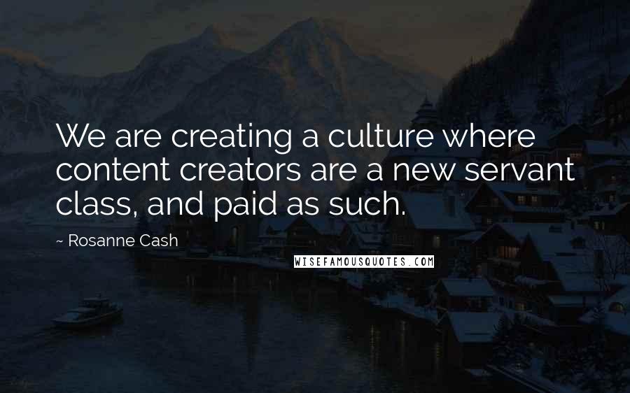 Rosanne Cash Quotes: We are creating a culture where content creators are a new servant class, and paid as such.