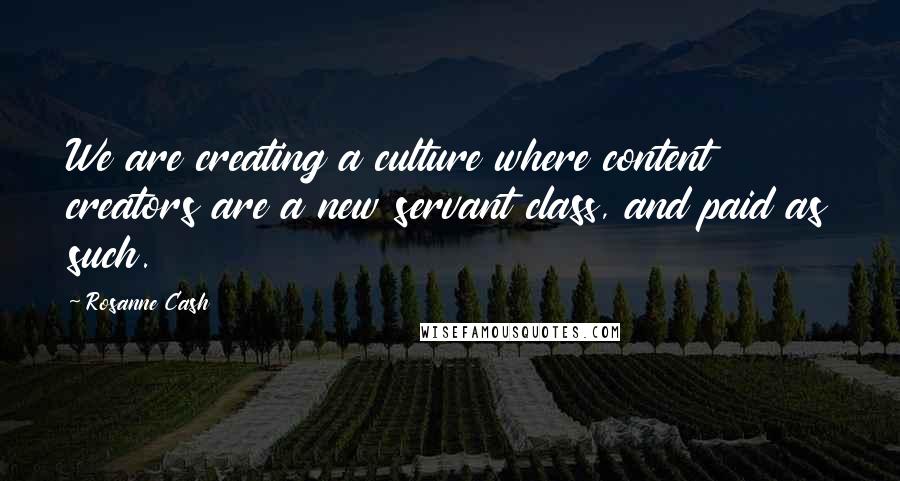 Rosanne Cash Quotes: We are creating a culture where content creators are a new servant class, and paid as such.