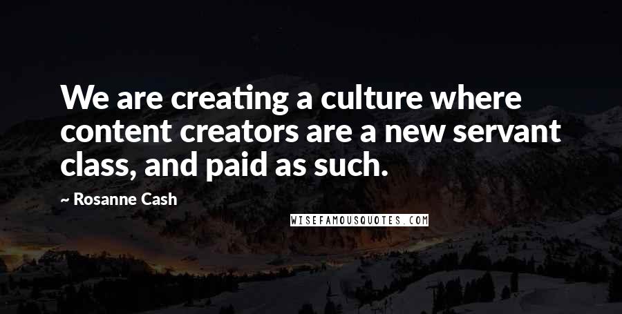 Rosanne Cash Quotes: We are creating a culture where content creators are a new servant class, and paid as such.