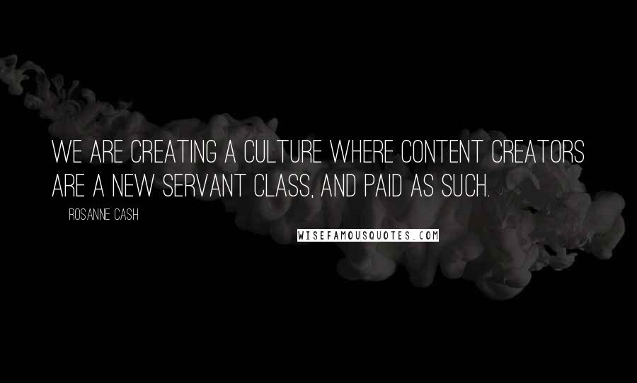 Rosanne Cash Quotes: We are creating a culture where content creators are a new servant class, and paid as such.