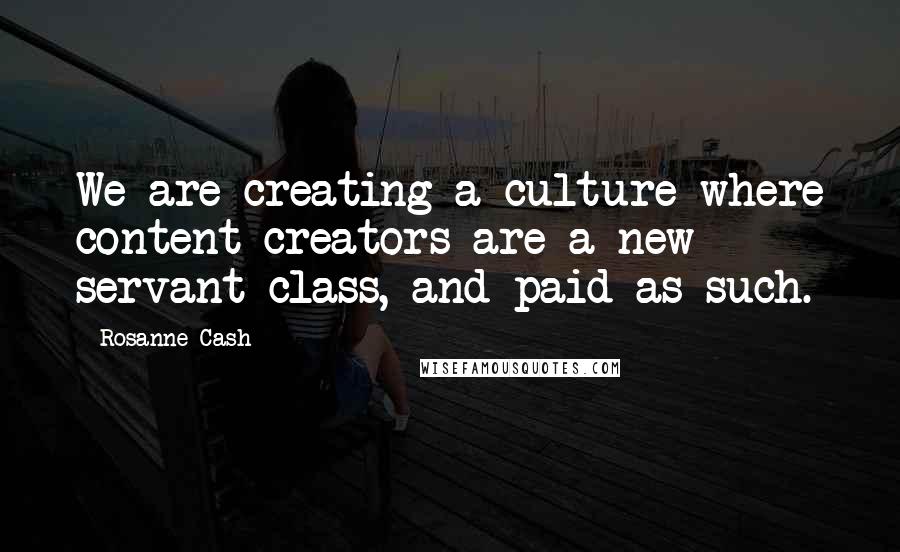 Rosanne Cash Quotes: We are creating a culture where content creators are a new servant class, and paid as such.