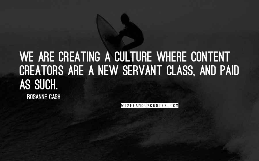 Rosanne Cash Quotes: We are creating a culture where content creators are a new servant class, and paid as such.