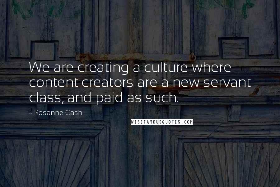Rosanne Cash Quotes: We are creating a culture where content creators are a new servant class, and paid as such.