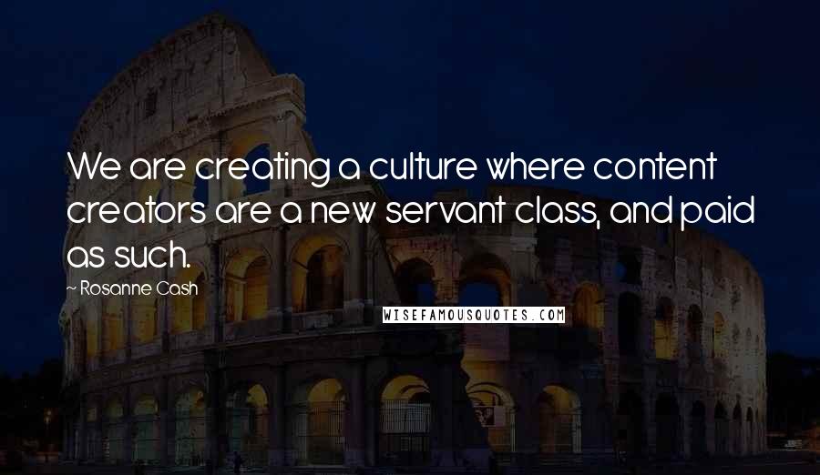 Rosanne Cash Quotes: We are creating a culture where content creators are a new servant class, and paid as such.