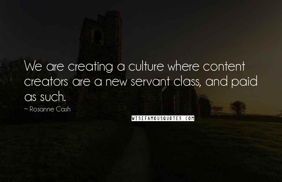 Rosanne Cash Quotes: We are creating a culture where content creators are a new servant class, and paid as such.