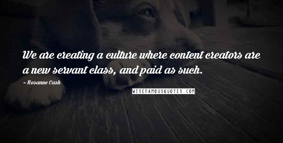 Rosanne Cash Quotes: We are creating a culture where content creators are a new servant class, and paid as such.