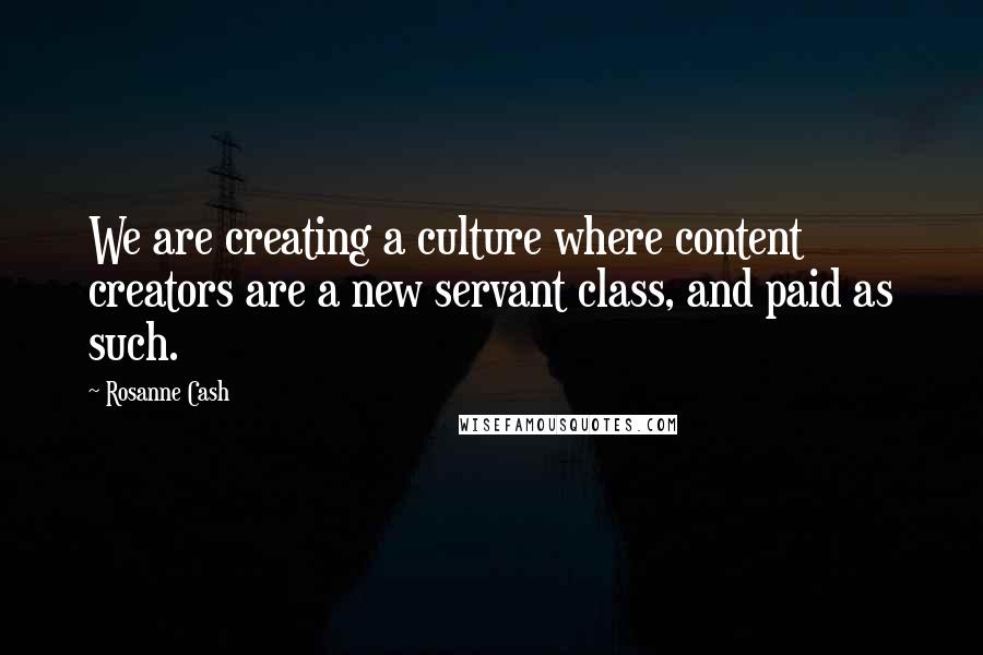 Rosanne Cash Quotes: We are creating a culture where content creators are a new servant class, and paid as such.