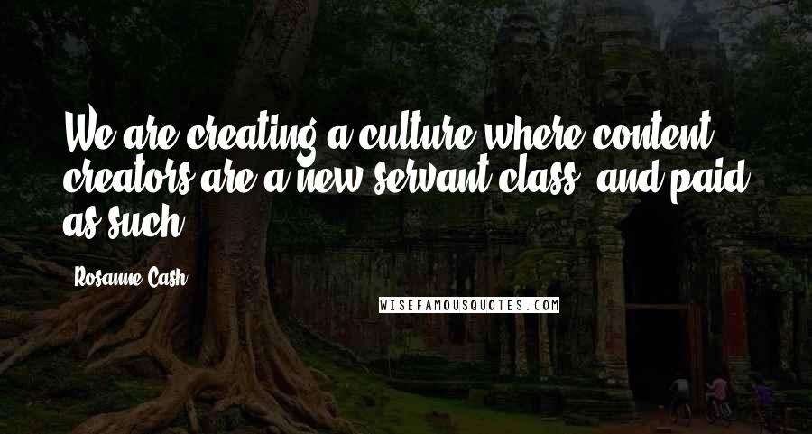 Rosanne Cash Quotes: We are creating a culture where content creators are a new servant class, and paid as such.