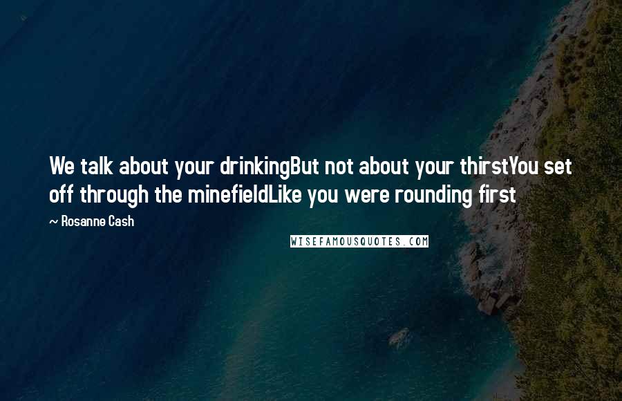 Rosanne Cash Quotes: We talk about your drinkingBut not about your thirstYou set off through the minefieldLike you were rounding first