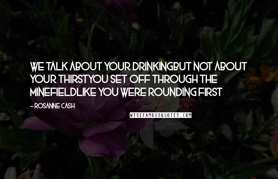 Rosanne Cash Quotes: We talk about your drinkingBut not about your thirstYou set off through the minefieldLike you were rounding first