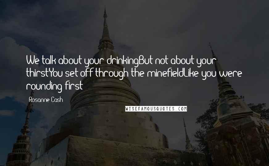 Rosanne Cash Quotes: We talk about your drinkingBut not about your thirstYou set off through the minefieldLike you were rounding first