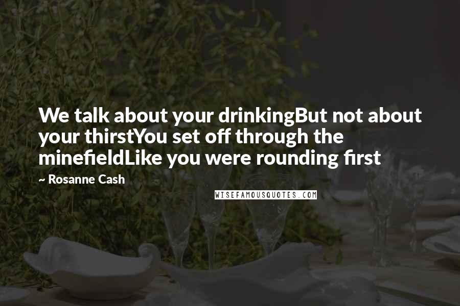 Rosanne Cash Quotes: We talk about your drinkingBut not about your thirstYou set off through the minefieldLike you were rounding first