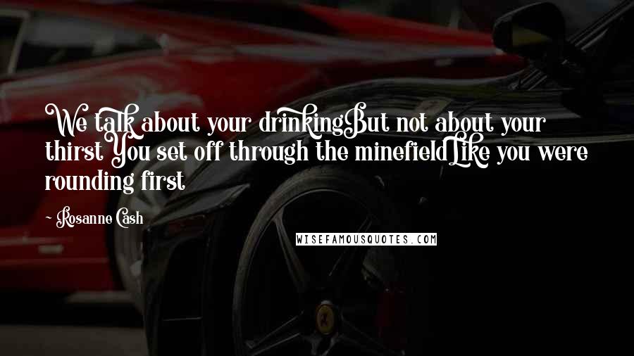 Rosanne Cash Quotes: We talk about your drinkingBut not about your thirstYou set off through the minefieldLike you were rounding first