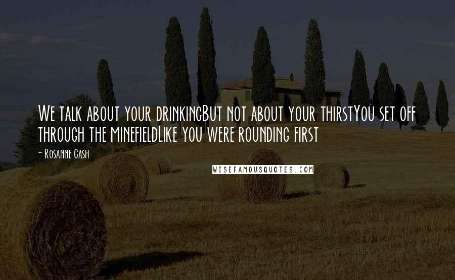 Rosanne Cash Quotes: We talk about your drinkingBut not about your thirstYou set off through the minefieldLike you were rounding first