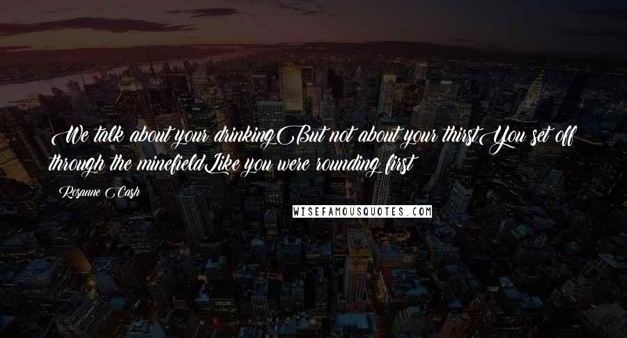 Rosanne Cash Quotes: We talk about your drinkingBut not about your thirstYou set off through the minefieldLike you were rounding first