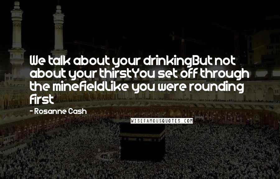 Rosanne Cash Quotes: We talk about your drinkingBut not about your thirstYou set off through the minefieldLike you were rounding first