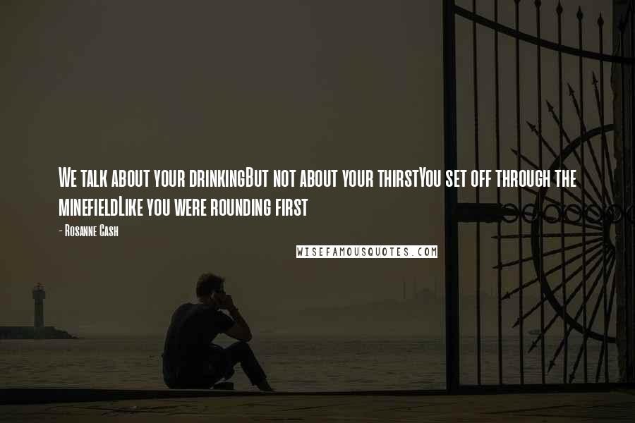 Rosanne Cash Quotes: We talk about your drinkingBut not about your thirstYou set off through the minefieldLike you were rounding first