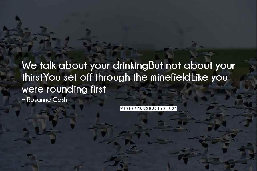 Rosanne Cash Quotes: We talk about your drinkingBut not about your thirstYou set off through the minefieldLike you were rounding first