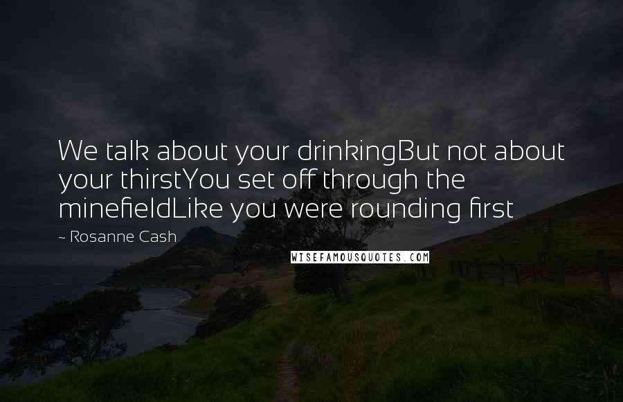 Rosanne Cash Quotes: We talk about your drinkingBut not about your thirstYou set off through the minefieldLike you were rounding first