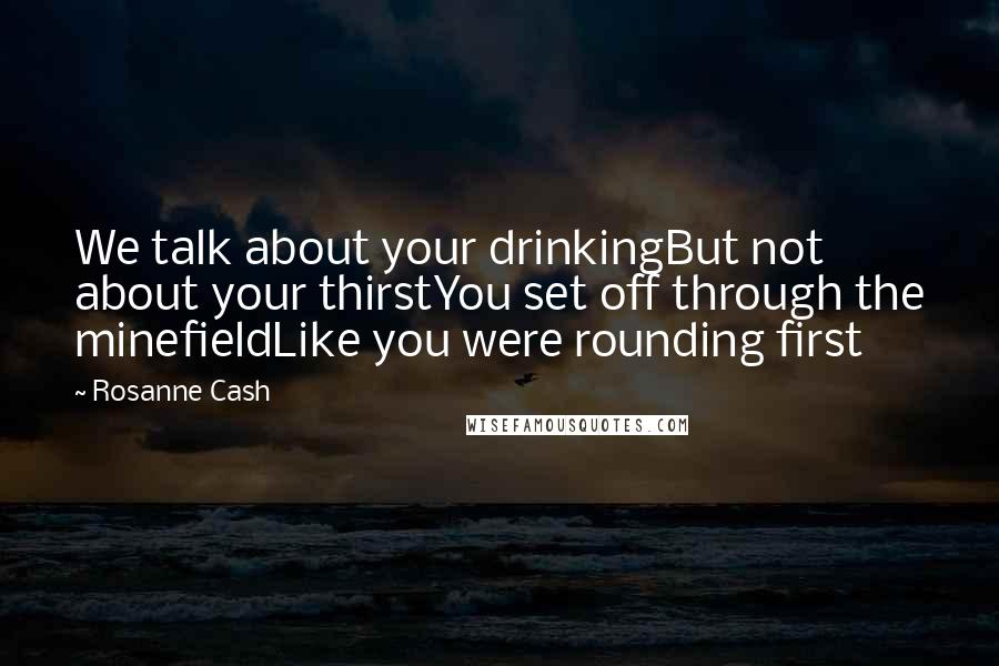 Rosanne Cash Quotes: We talk about your drinkingBut not about your thirstYou set off through the minefieldLike you were rounding first