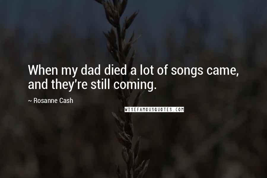 Rosanne Cash Quotes: When my dad died a lot of songs came, and they're still coming.
