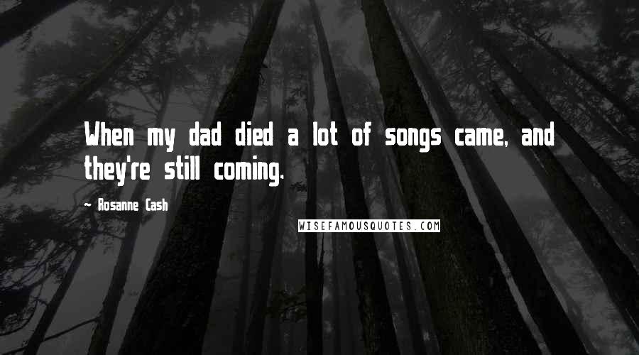 Rosanne Cash Quotes: When my dad died a lot of songs came, and they're still coming.