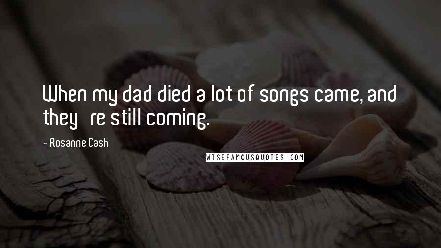 Rosanne Cash Quotes: When my dad died a lot of songs came, and they're still coming.