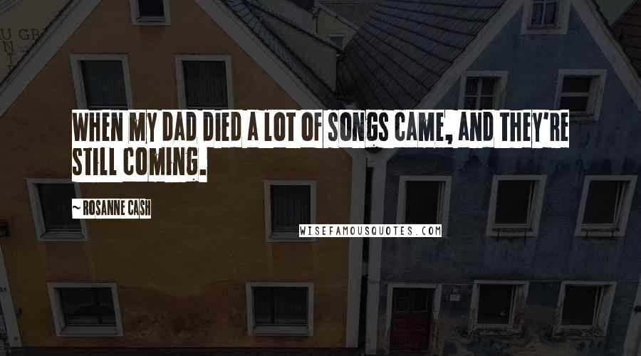 Rosanne Cash Quotes: When my dad died a lot of songs came, and they're still coming.