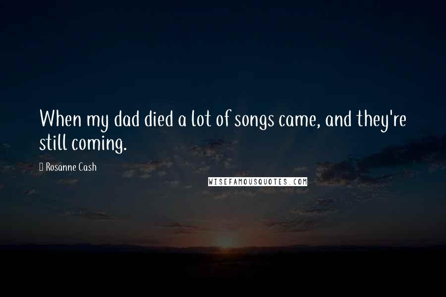 Rosanne Cash Quotes: When my dad died a lot of songs came, and they're still coming.