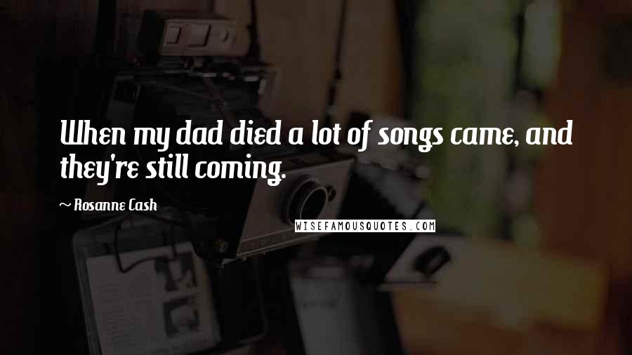 Rosanne Cash Quotes: When my dad died a lot of songs came, and they're still coming.