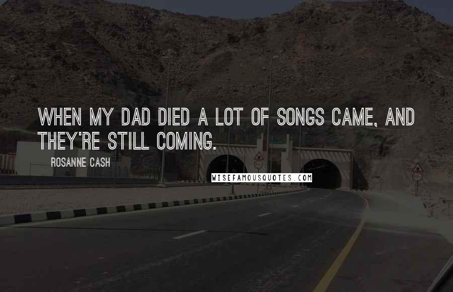 Rosanne Cash Quotes: When my dad died a lot of songs came, and they're still coming.