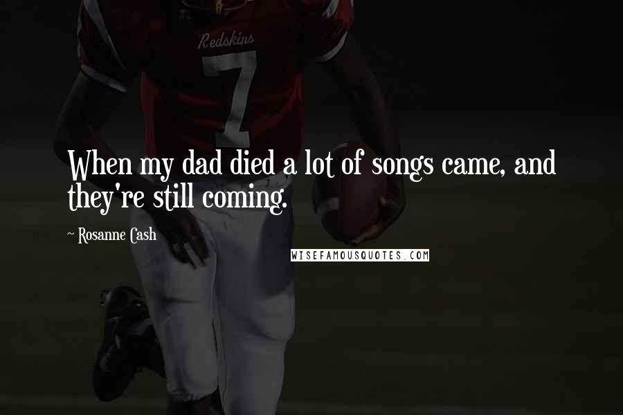 Rosanne Cash Quotes: When my dad died a lot of songs came, and they're still coming.