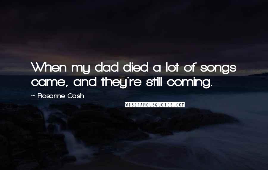 Rosanne Cash Quotes: When my dad died a lot of songs came, and they're still coming.