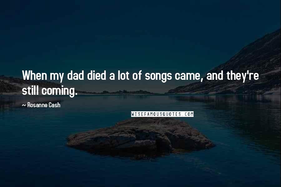 Rosanne Cash Quotes: When my dad died a lot of songs came, and they're still coming.