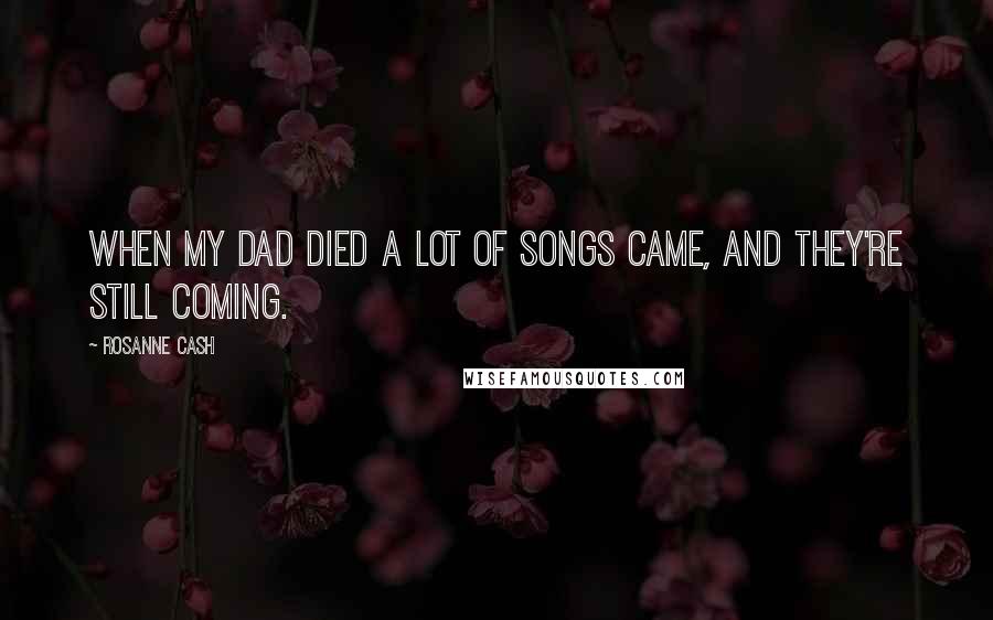 Rosanne Cash Quotes: When my dad died a lot of songs came, and they're still coming.